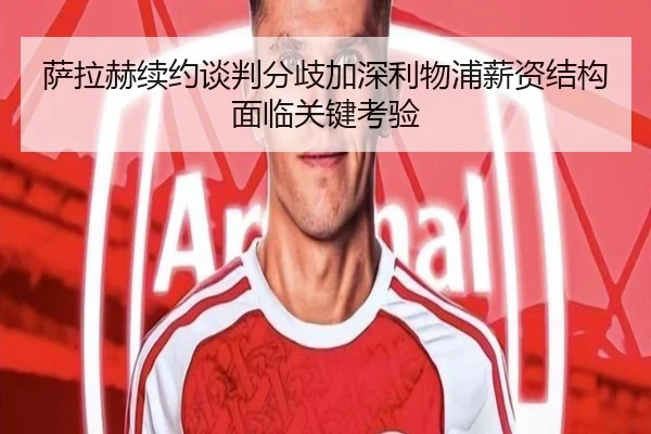 萨拉赫续约谈判分歧加深利物浦薪资结构面临关键考验（LDSPORTS）
