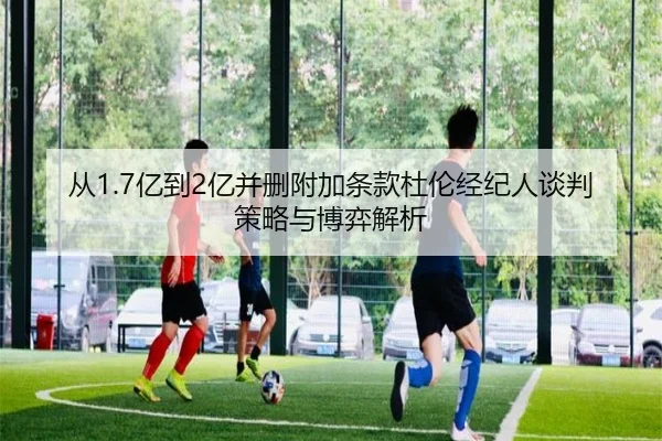 从1.7亿到2亿并删附加条款杜伦经纪人谈判策略与博弈解析（LD）