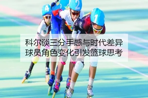 科尔谈三分手感与时代差异 球员角色变化引发篮球思考（LD）