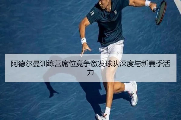 阿德尔曼训练营席位竞争激发球队深度与新赛季活力（LD）